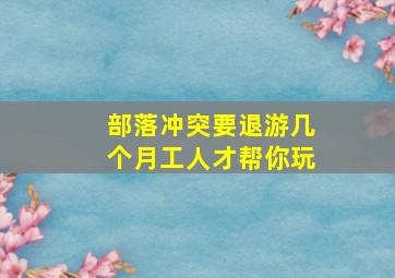 部落冲突要退游几个月工人才帮你玩