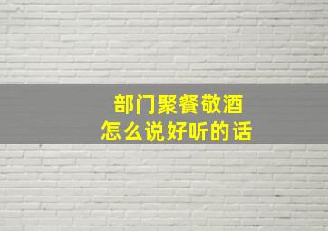 部门聚餐敬酒怎么说好听的话