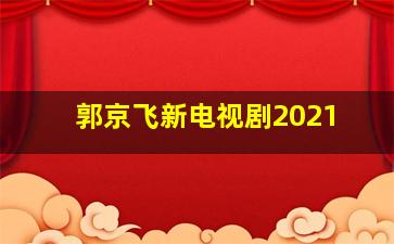 郭京飞新电视剧2021