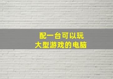 配一台可以玩大型游戏的电脑