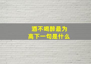 酒不喝醉最为高下一句是什么