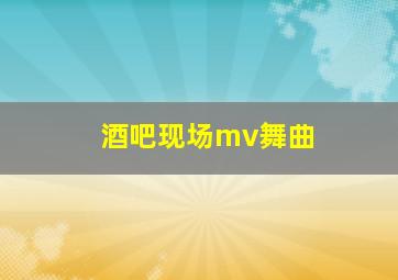 酒吧现场mv舞曲