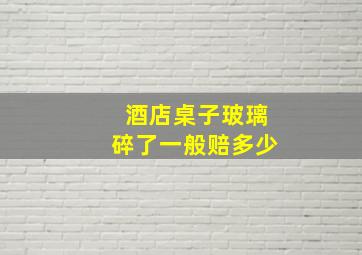 酒店桌子玻璃碎了一般赔多少