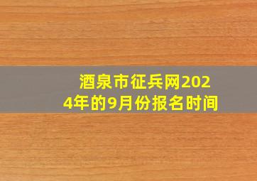 酒泉市征兵网2024年的9月份报名时间