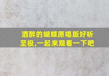 酒醉的蝴蝶原唱版好听至极,一起来观看一下吧