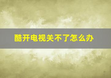 酷开电视关不了怎么办