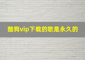 酷狗vip下载的歌是永久的