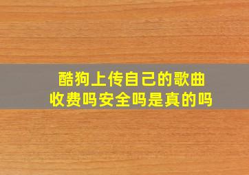 酷狗上传自己的歌曲收费吗安全吗是真的吗