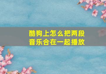 酷狗上怎么把两段音乐合在一起播放