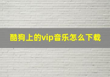 酷狗上的vip音乐怎么下载