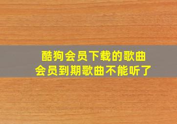 酷狗会员下载的歌曲会员到期歌曲不能听了