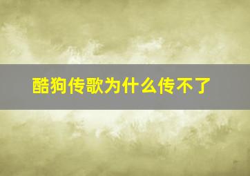 酷狗传歌为什么传不了