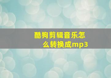 酷狗剪辑音乐怎么转换成mp3