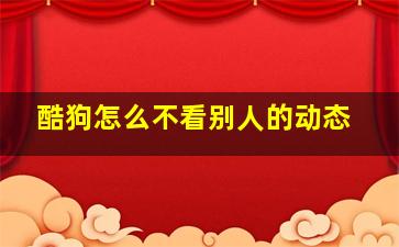 酷狗怎么不看别人的动态