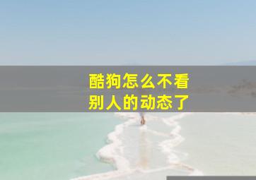 酷狗怎么不看别人的动态了