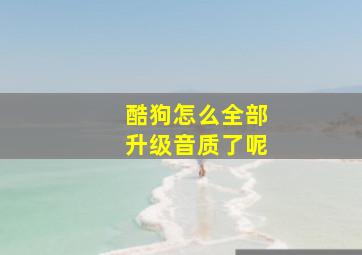 酷狗怎么全部升级音质了呢