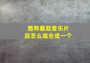 酷狗截取音乐片段怎么组合成一个