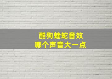 酷狗蝰蛇音效哪个声音大一点