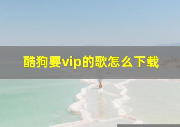 酷狗要vip的歌怎么下载