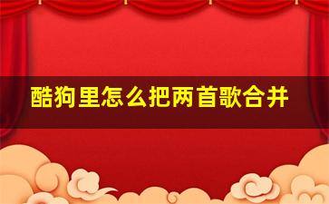 酷狗里怎么把两首歌合并