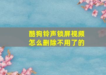 酷狗铃声锁屏视频怎么删除不用了的