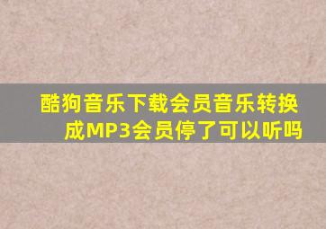 酷狗音乐下载会员音乐转换成MP3会员停了可以听吗