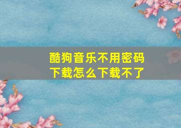 酷狗音乐不用密码下载怎么下载不了