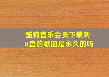 酷狗音乐会员下载到u盘的歌曲是永久的吗