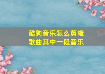 酷狗音乐怎么剪辑歌曲其中一段音乐