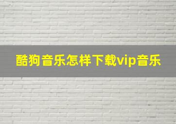 酷狗音乐怎样下载vip音乐