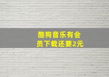 酷狗音乐有会员下载还要2元