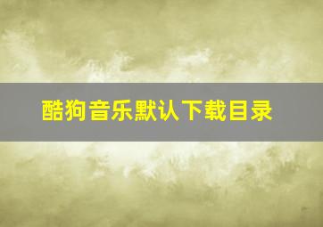 酷狗音乐默认下载目录