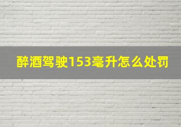 醉酒驾驶153毫升怎么处罚