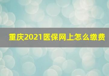 重庆2021医保网上怎么缴费