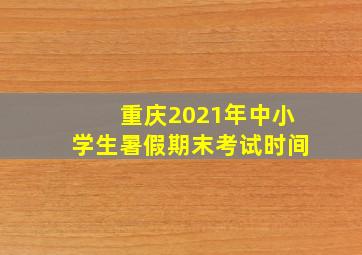 重庆2021年中小学生暑假期末考试时间