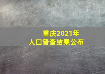 重庆2021年人口普查结果公布