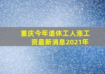 重庆今年退休工人涨工资最新消息2021年