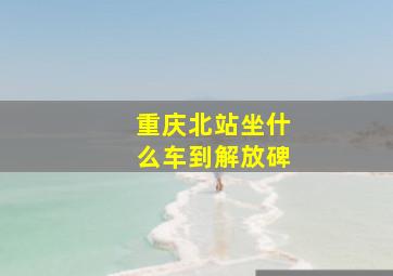 重庆北站坐什么车到解放碑