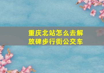 重庆北站怎么去解放碑步行街公交车