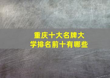 重庆十大名牌大学排名前十有哪些