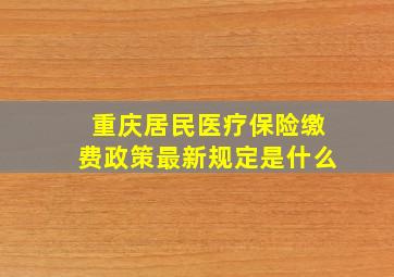 重庆居民医疗保险缴费政策最新规定是什么