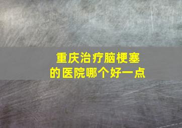 重庆治疗脑梗塞的医院哪个好一点