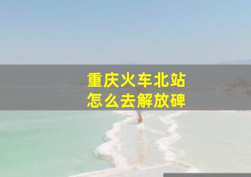 重庆火车北站怎么去解放碑