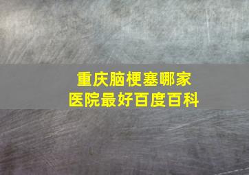 重庆脑梗塞哪家医院最好百度百科