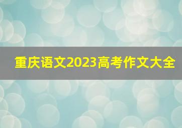 重庆语文2023高考作文大全