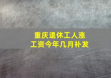 重庆退休工人涨工资今年几月补发