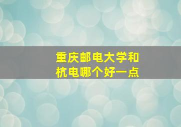 重庆邮电大学和杭电哪个好一点