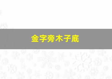 金字旁木子底