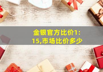 金银官方比价1:15,市场比价多少