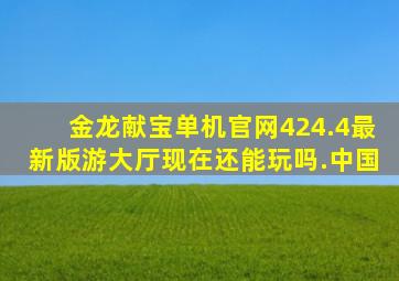 金龙献宝单机官网424.4最新版游大厅现在还能玩吗.中国